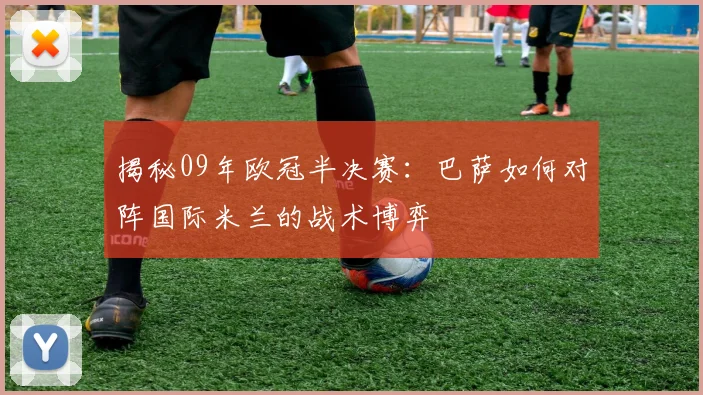 揭秘09年欧冠半决赛：巴萨如何对阵国际米兰的战术博弈